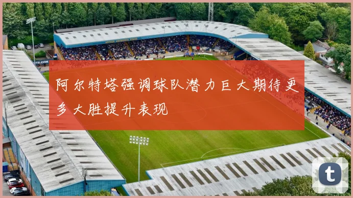 阿尔特塔强调球队潜力巨大期待更多大胜提升表现