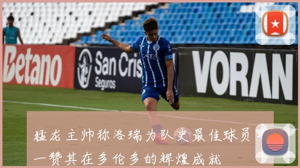 猛龙主帅称洛瑞为队史最佳球员之一赞其在多伦多的辉煌成就