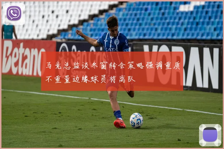 马竞总监谈冬窗转会策略强调重质不重量边缘球员将离队