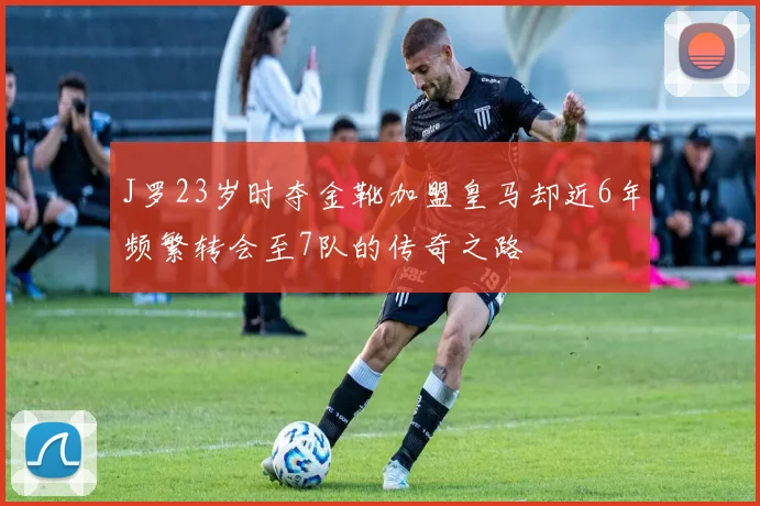 J罗23岁时夺金靴加盟皇马却近6年频繁转会至7队的传奇之路