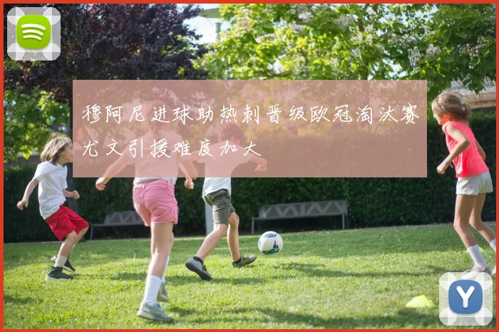 穆阿尼进球助热刺晋级欧冠淘汰赛尤文引援难度加大
