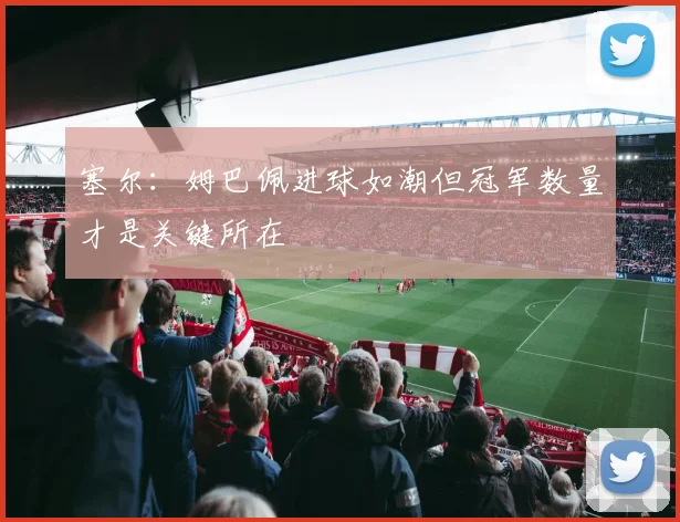 塞尔：姆巴佩进球如潮但冠军数量才是关键所在