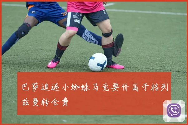 巴萨追逐小蜘蛛马竞要价高于格列兹曼转会费