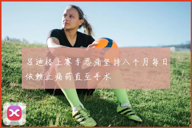 吕迪格上赛季忍痛坚持八个月每日依赖止痛药直至手术