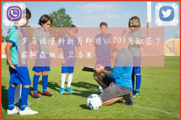 罗马诺爆料新月即将以200万欧签下前阿森纳后卫马里