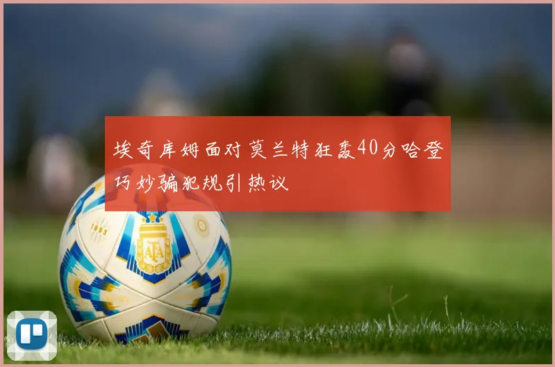 埃奇库姆面对莫兰特狂轰40分哈登巧妙骗犯规引热议