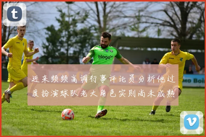 近来频频高调行事评论员分析他过度扮演球队老大角色实则尚未成熟
