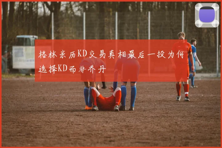 格林亲历KD交易真相最后一投为何选择KD而非乔丹