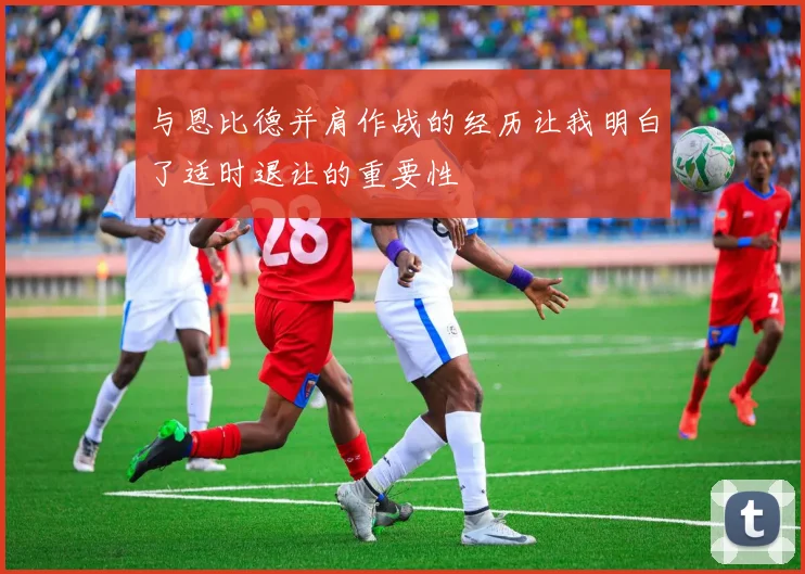 与恩比德并肩作战的经历让我明白了适时退让的重要性
