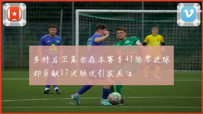 多特后卫莱尔森本赛季41场零进球却贡献17次助攻引发关注