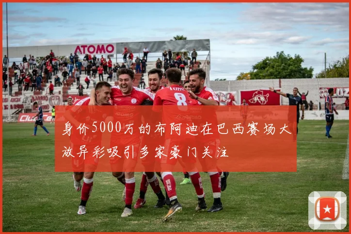 身价5000万的布阿迪在巴西赛场大放异彩吸引多家豪门关注