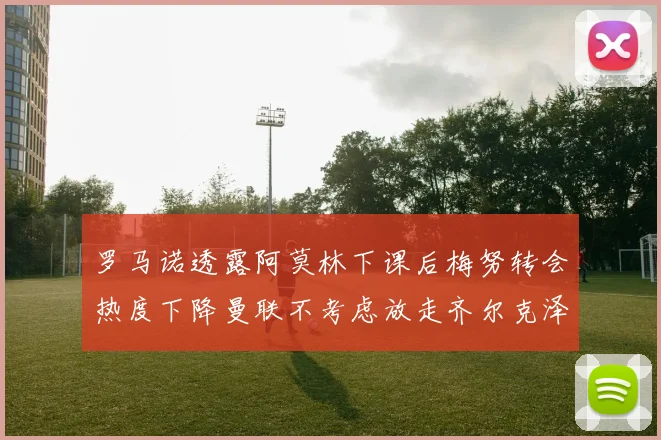 罗马诺透露阿莫林下课后梅努转会热度下降曼联不考虑放走齐尔克泽