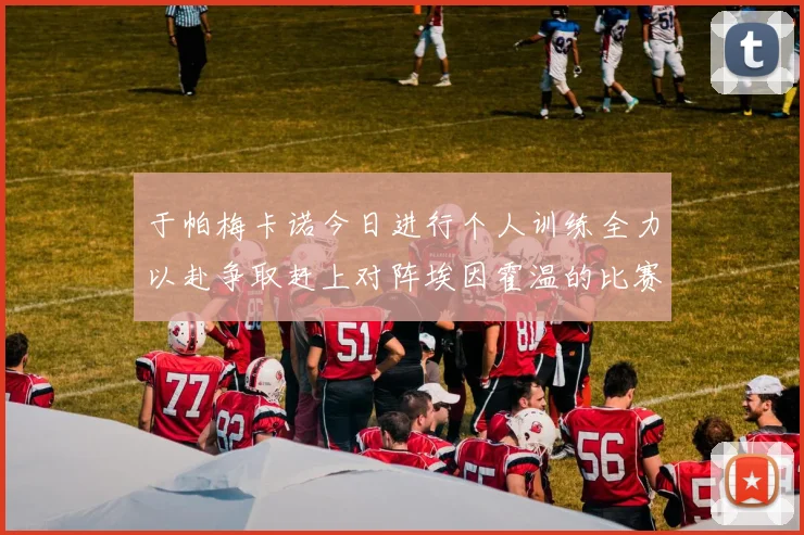 于帕梅卡诺今日进行个人训练全力以赴争取赶上对阵埃因霍温的比赛