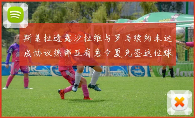 斯基拉透露沙拉维与罗马续约未达成协议热那亚有意今夏免签这位球员