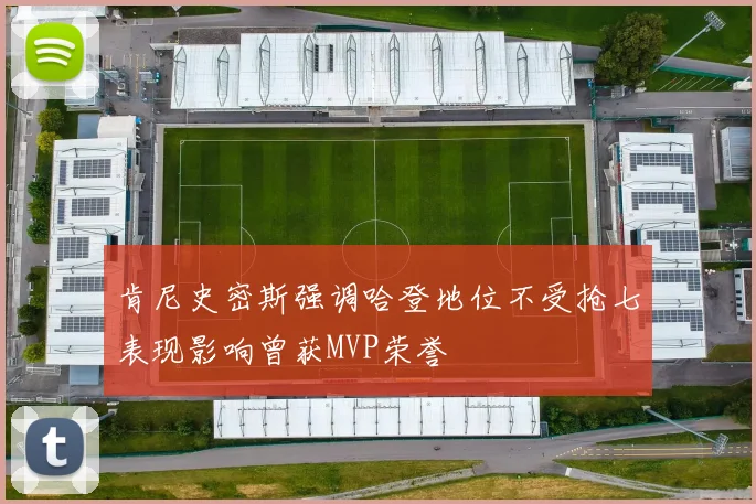 肯尼史密斯强调哈登地位不受抢七表现影响曾获MVP荣誉
