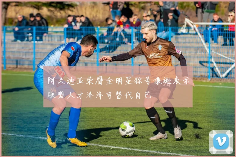 阿夫迪亚荣膺全明星称号谦逊表示联盟人才济济可替代自己